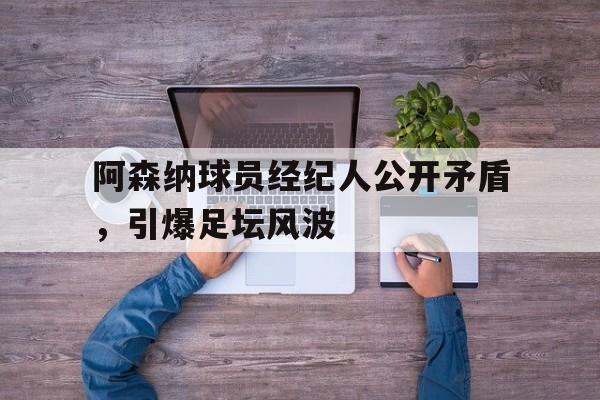 阿森纳球员经纪人公开矛盾，引爆足坛风波