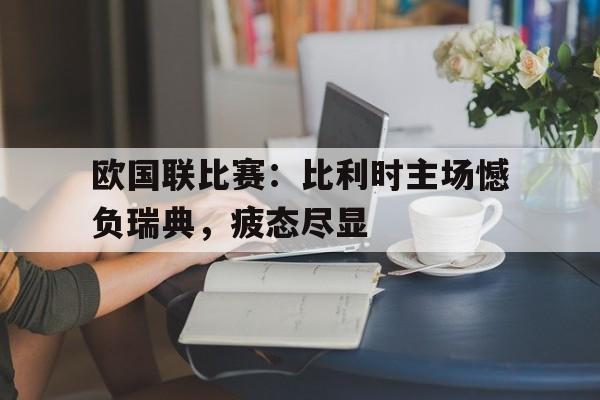 欧国联比赛：比利时主场憾负瑞典，疲态尽显